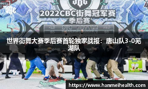 世界街舞大赛季后赛首轮独家战报：唐山队3-0芜湖队